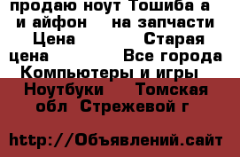 продаю ноут.Тошиба а210 и айфон 4s на запчасти › Цена ­ 1 500 › Старая цена ­ 32 000 - Все города Компьютеры и игры » Ноутбуки   . Томская обл.,Стрежевой г.